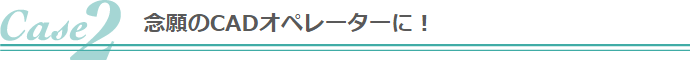 念願のCADオペレーターに!