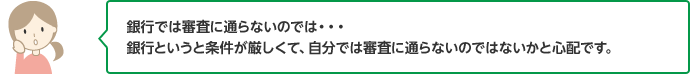 銀行では審査に通らないのでは・・・銀行というと条件が厳しくて、自分では審査に通らないのではないかと心配です。