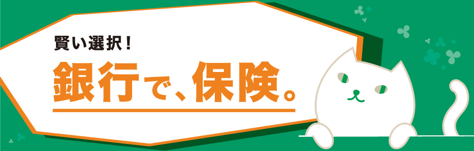 賢い選択!銀行で、保険。