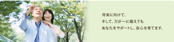 将来に向けて、そして、万が一に備えてもあなたをサポートし、安心を育てます。