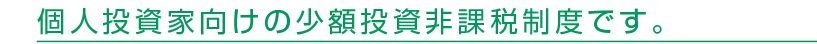 個人投資家向けの少額投資非課税制度です。