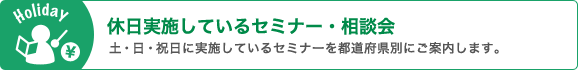 休日実施しているセミナー・相談会 土・日・祝日に実施しているセミナーを都道府県別にご案内します。