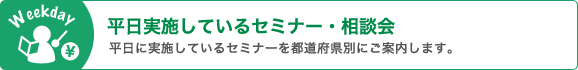平日実施しているセミナー・相談会 平日に実施しているセミナーを都道府県別にご案内します。