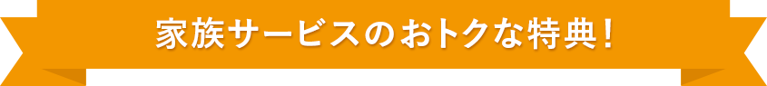 家族サービスのおトクな特典！