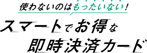 使わないのはもったいない！スマートでお得な即時決済カード