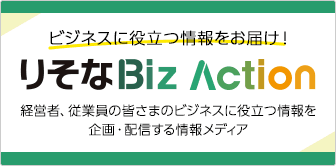 ビジネスに役立つ情報をお届け！「りそなBiz Action」経営者・従業員の皆さまのビジネスに役立つ情報を企画・配信する情報メディア