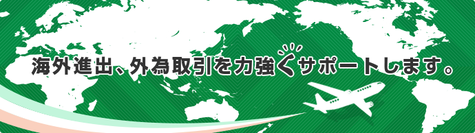 海外進出、外為取引を力強くサポートします。