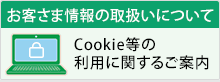 お客さま情報の取扱いについて　Cookie等の利用に関するご案内