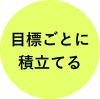 目標ごとに積立てる