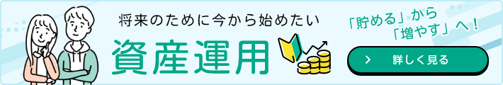 「貯める」から「増やす」へ！将来のために今から始めたい資産運用 詳しく見る