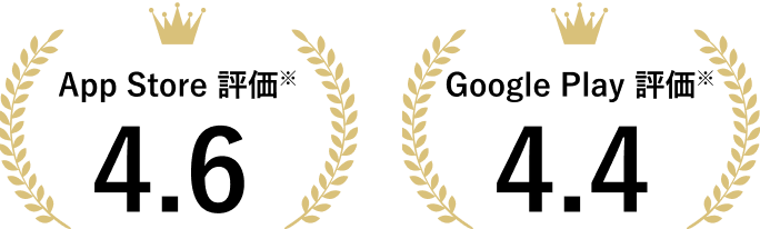 App Store評価※ 4.6 Google Play評価※ 4.4