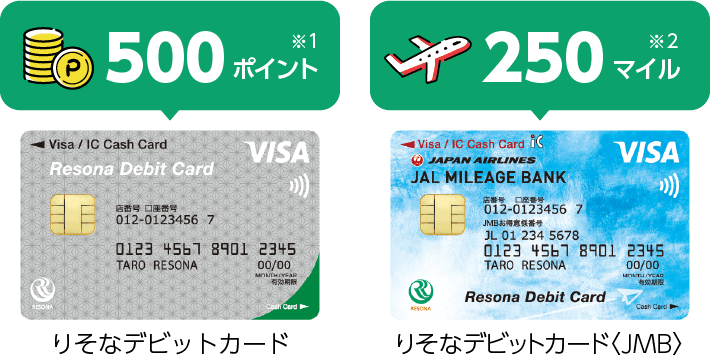 【りそなデビットカード】ファーストアクションポイントでりそなクラブポイント500ポイント（※1）、【りそなデビットカード】JMB　新規入会特典で250マイル（※2）