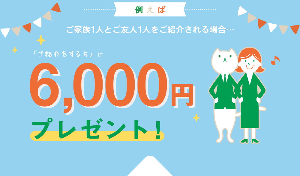 ご家族1人とご友人1人をご紹介される場合…「ご紹介をする方」に6,000円プレゼント