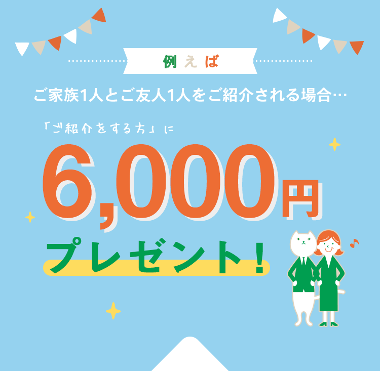 ご家族1人とご友人1人をご紹介される場合…「ご紹介をする方」に6,000円プレゼント