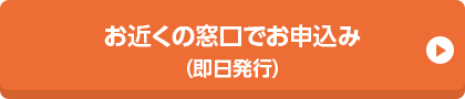 お近くの窓口でお申込み（即日発行）