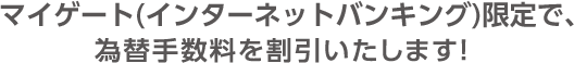 マイゲート(インターネットバンキング)限定で、為替手数料を割引いたします!
