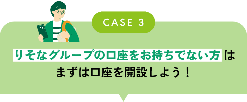 CASE3 りそなグループの口座をお持ちでない方はまずは口座を開設しよう!