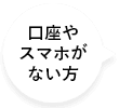 口座やスマホがない方