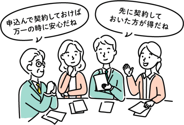 申込んで契約しておけば万一の時に安心だね　先に契約しておいた方が得だね