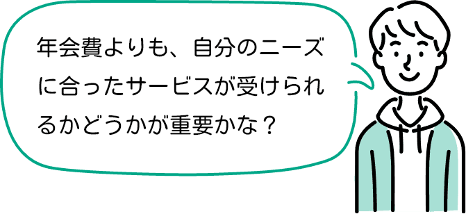 年会費よりも、自分のニーズにあったサービスが受けられるかどうかが重要かな？