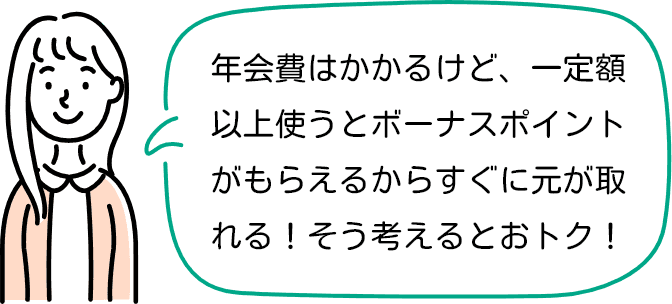 年会費はかかるけど、一定額以上使うとボーナスポイントがもらえるからすぐに元が取れる！そう考えるとおトク！