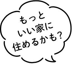 もっといい家に住めるかも？