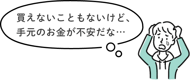 買えないこともないけど、手元のお金が不安だな…