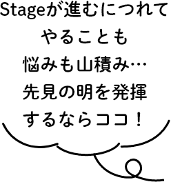 Stageが進むにつれてやることも悩みも山積み…先見の明を発揮するならココ！