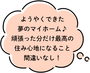 ようやくできた夢のマイホーム♪頑張った分だけ最高の住み心地になること間違いなし！