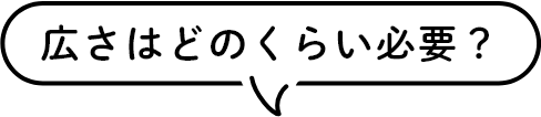 広さはどのくらい必要？