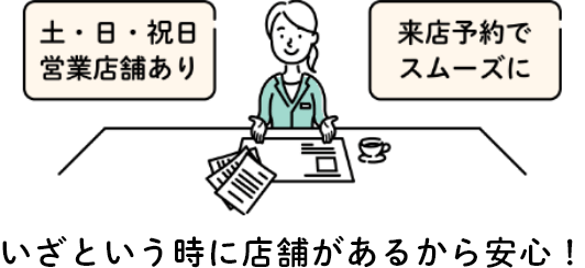 土・日・祝日営業店舗あり・来店予約でスムーズに　いざという時に店舗があるから安心！