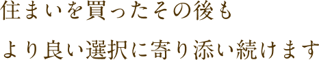 住まいを買ったその後もより良い選択に寄り添い続けます