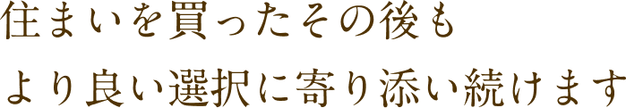住まいを買ったその後もより良い選択に寄り添い続けます