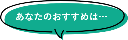 あなたのおすすめは…