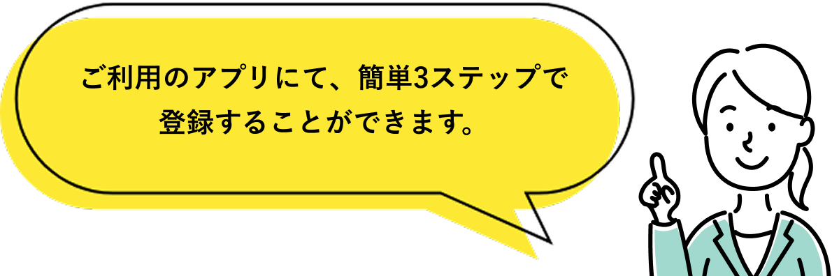 ご利用のアプリにて、簡単3ステップで登録することができます。