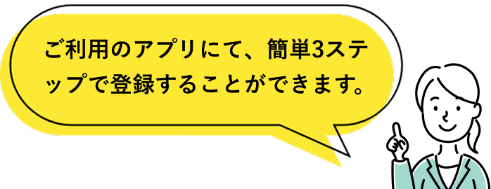ご利用のアプリにて、簡単3ステップで登録することができます。