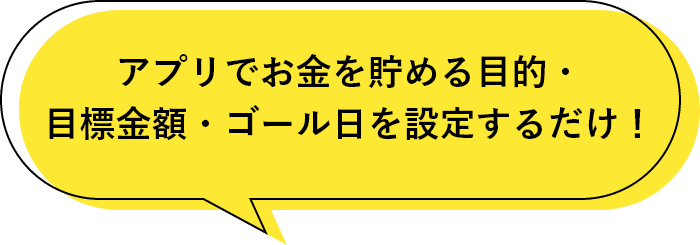 アプリでお金をためる目的・金額・ゴール日を設定するだけ！