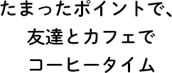 たまったポイントで、友達とカフェでコーヒータイム