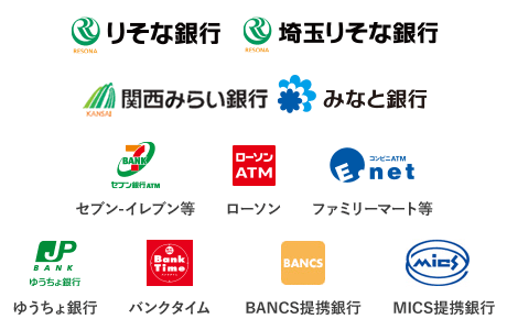 【ロゴ】りそな銀行 【ロゴ】埼玉りそな銀行 【ロゴ】関西みらい銀行 【ロゴ】みなと銀行 【ロゴ】セブン銀行ATM 【ロゴ】ローソンATM 【ロゴ】イーネット 【ロゴ】ゆうちょ銀行 【ロゴ】バンクタイム 【ロゴ】BANCS 【ロゴ】MICS