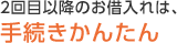 2回目以降のお借入れは、手続きかんたん