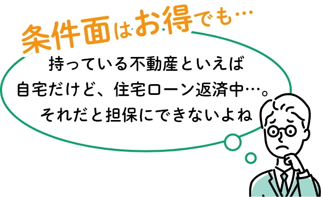 条件面ではお得でも…「持っている不動産といえば自宅だけど、住宅ローン返済中…。それだと担保にできないよね」