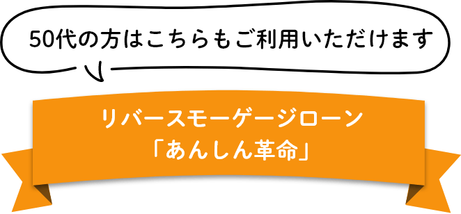 50代の方はこちらもご利用いただけます リバースモーゲージローン「あんしん革命」