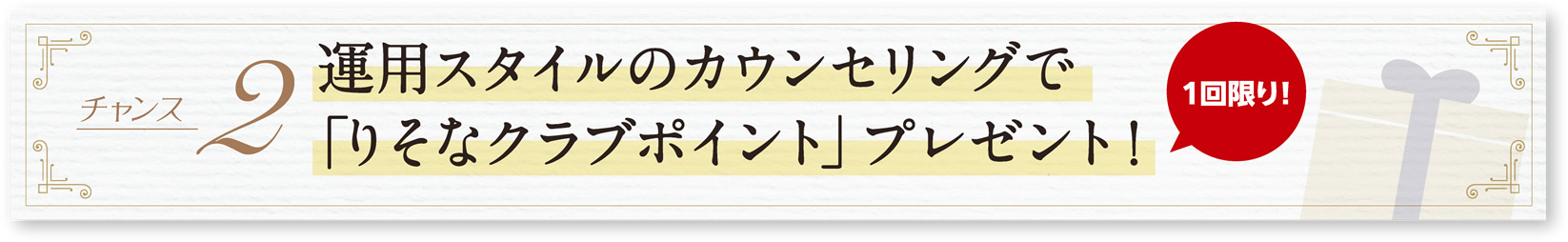 チャンス2-運用スタイルのカウンセリングでもれなくりそなクラブポイント200ポイントプレゼント