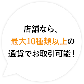 店舗なら、最大10種類以上の通貨でお取引可能！