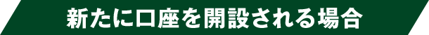 新たに口座を開設される場合