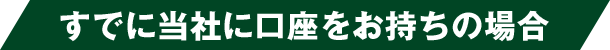 すでに当社に口座をお持ちの場合