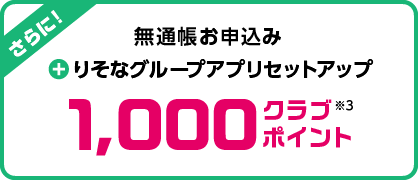 さらに!無通帳お申込み+りそなグループアプリセットアップで…1,000クラブポイントプレゼント