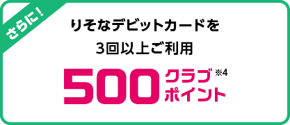 さらに!りそなデビットカードを3回以上ご利用で…500クラブポイントプレゼント!