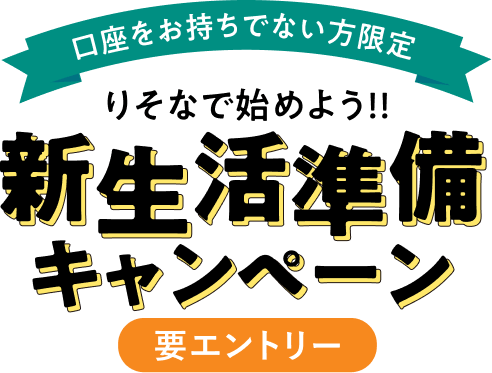 口座をお持ちでない方限定　りそなで始めよう！新生活準備キャンペーン！
