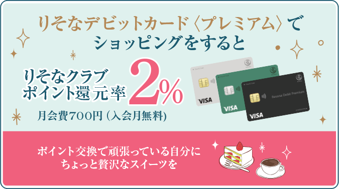 りそなデビットカード〈プレミアム〉でショッピングをするとりそなクラブポイント還元率2% 月会費700円（入会月無料） ポイント交換で頑張っている自分にちょっと贅沢なスイーツを